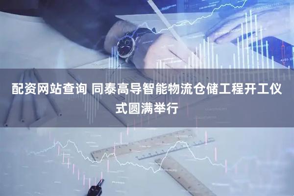 配资网站查询 同泰高导智能物流仓储工程开工仪式圆满举行