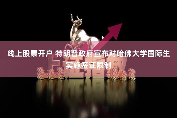 线上股票开户 特朗普政府宣布对哈佛大学国际生实施签证限制
