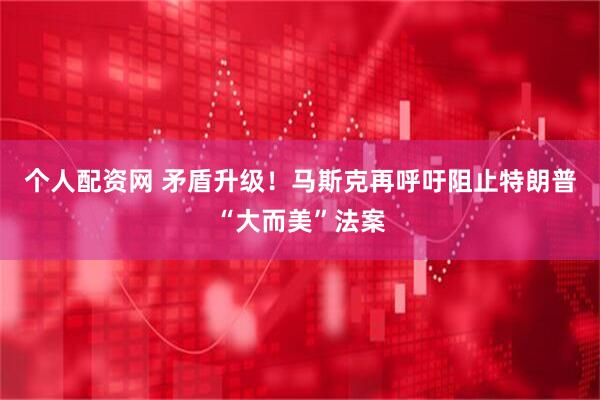 个人配资网 矛盾升级！马斯克再呼吁阻止特朗普“大而美”法案