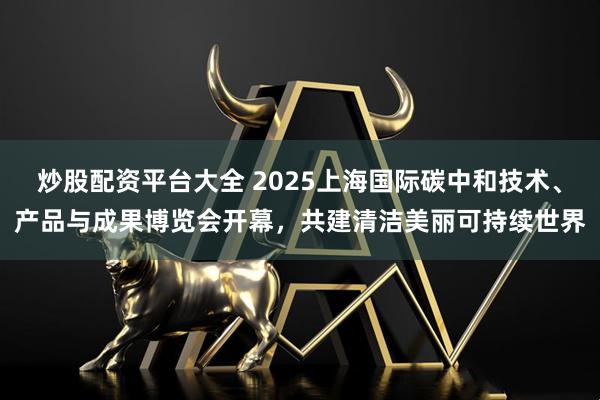 炒股配资平台大全 2025上海国际碳中和技术、产品与成果博览会开幕，共建清洁美丽可持续世界