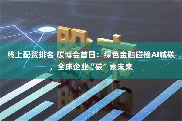 线上配资排名 碳博会首日：绿色金融碰撞AI减碳，全球企业“碳”索未来