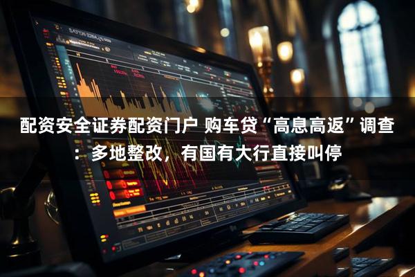 配资安全证券配资门户 购车贷“高息高返”调查：多地整改，有国有大行直接叫停