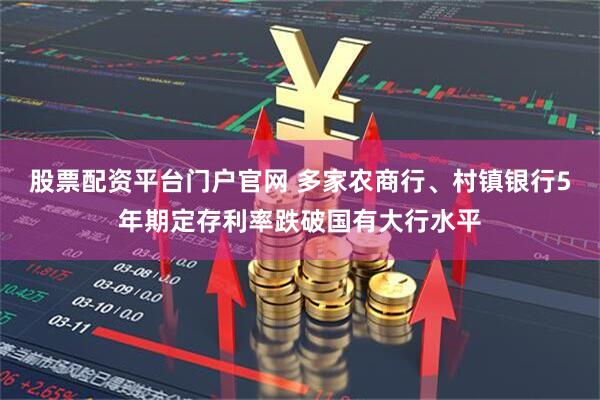 股票配资平台门户官网 多家农商行、村镇银行5年期定存利率跌破国有大行水平