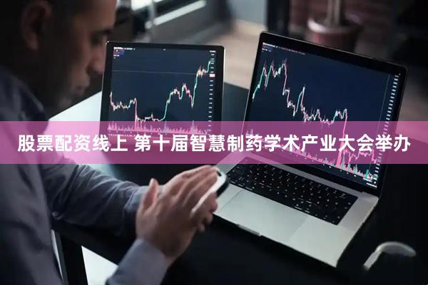 股票配资线上 第十届智慧制药学术产业大会举办