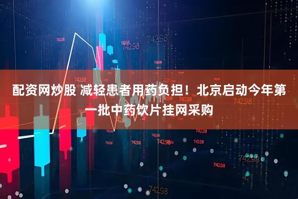 配资网炒股 减轻患者用药负担！北京启动今年第一批中药饮片挂网采购