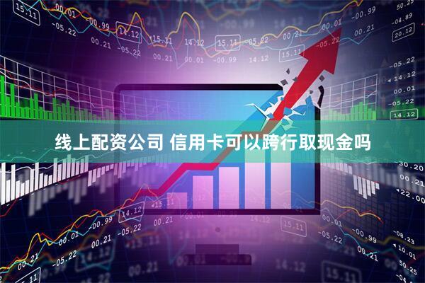 线上配资公司 信用卡可以跨行取现金吗