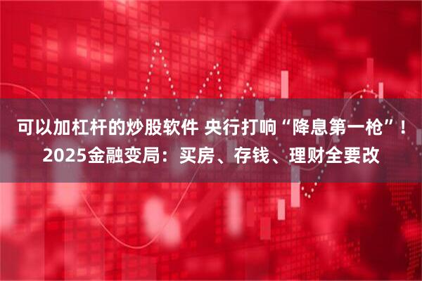可以加杠杆的炒股软件 央行打响“降息第一枪”！2025金融变局：买房、存钱、理财全要改