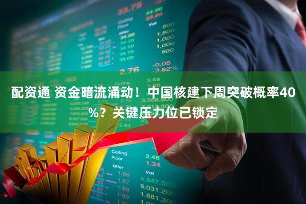 配资通 资金暗流涌动！中国核建下周突破概率40%？关键压力位已锁定