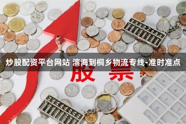炒股配资平台网站 滨海到桐乡物流专线-准时准点