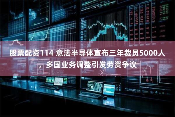 股票配资114 意法半导体宣布三年裁员5000人，多国业务调整引发劳资争议