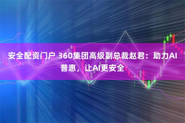 安全配资门户 360集团高级副总裁赵君:助力AI普惠,让AI更安全