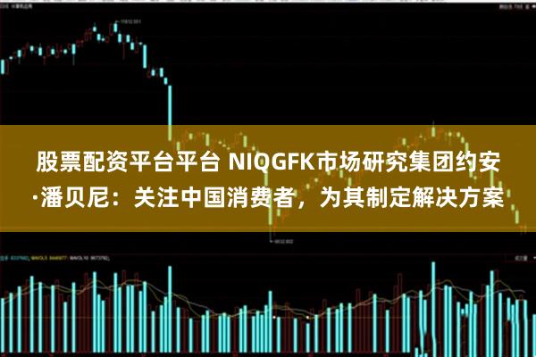 股票配资平台平台 NIQGFK市场研究集团约安·潘贝尼：关注中国消费者，为其制定解决方案