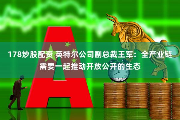 178炒股配资 英特尔公司副总裁王军：全产业链需要一起推动开放公开的生态