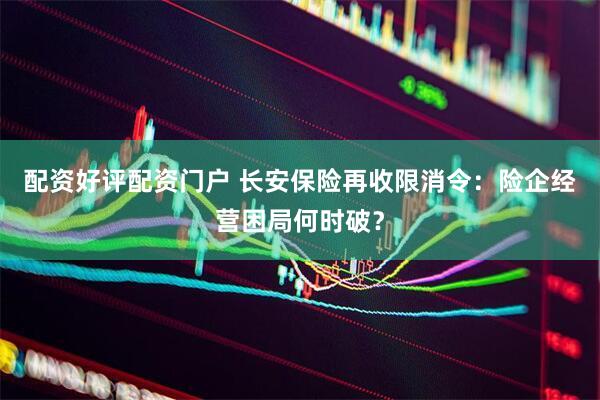 配资好评配资门户 长安保险再收限消令：险企经营困局何时破？