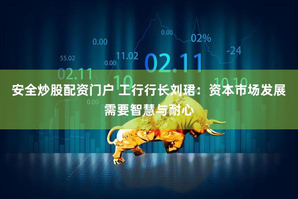 安全炒股配资门户 工行行长刘珺：资本市场发展需要智慧与耐心