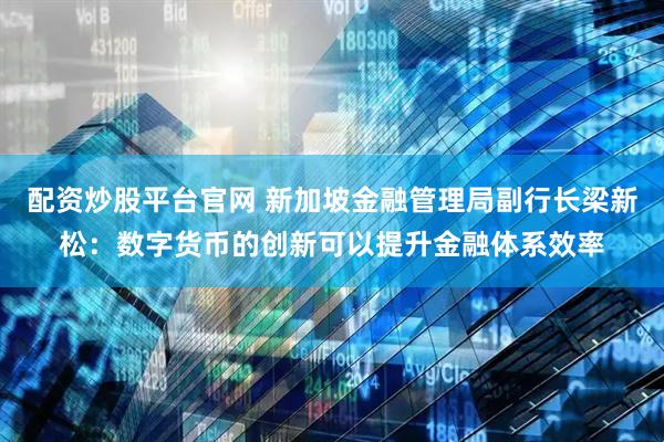 配资炒股平台官网 新加坡金融管理局副行长梁新松：数字货币的创新可以提升金融体系效率