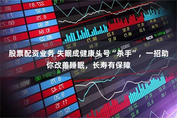 股票配资业务 失眠成健康头号“杀手”，一招助你改善睡眠，长寿有保障