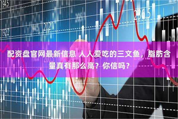 配资盘官网最新信息 人人爱吃的三文鱼，脂肪含量真有那么高？你信吗？