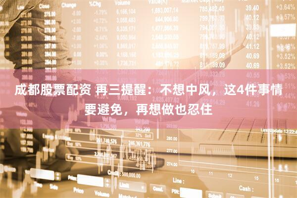 成都股票配资 再三提醒：不想中风，这4件事情要避免，再想做也忍住