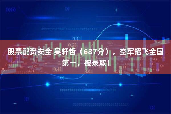 股票配资安全 吴轩哲（687分），空军招飞全国第一，被录取！
