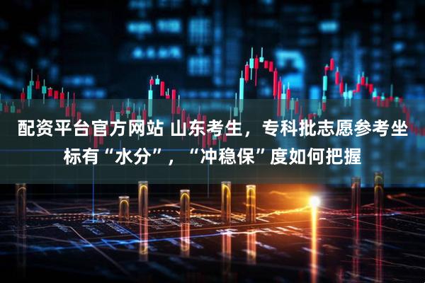 配资平台官方网站 山东考生，专科批志愿参考坐标有“水分”，“冲稳保”度如何把握