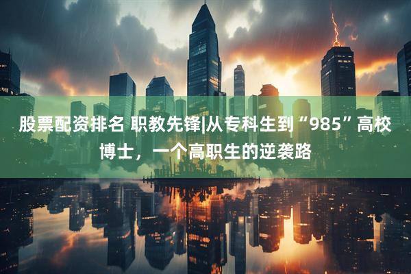 股票配资排名 职教先锋|从专科生到“985”高校博士，一个高职生的逆袭路