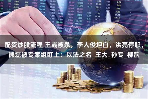 配资炒股流程 王彧被杀，李人俊坦白，洪亮停职，熊磊被专案组盯上：以法之名_王大_孙专_柳韵