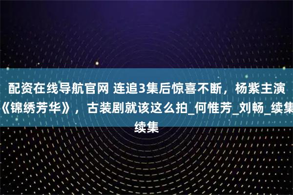 配资在线导航官网 连追3集后惊喜不断，杨紫主演《锦绣芳华》，古装剧就该这么拍_何惟芳_刘畅_续集