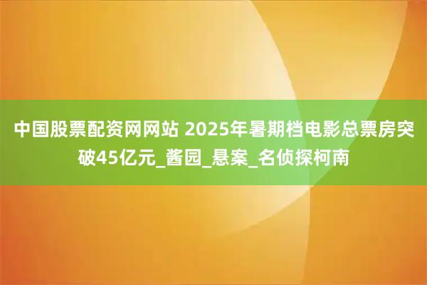 中国股票配资网网站 2025年暑期档电影总票房突破45亿元_酱园_悬案_名侦探柯南