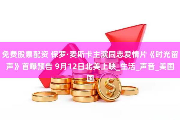免费股票配资 保罗·麦斯卡主演同志爱情片《时光留声》首曝预告 9月12日北美上映_生活_声音_美国