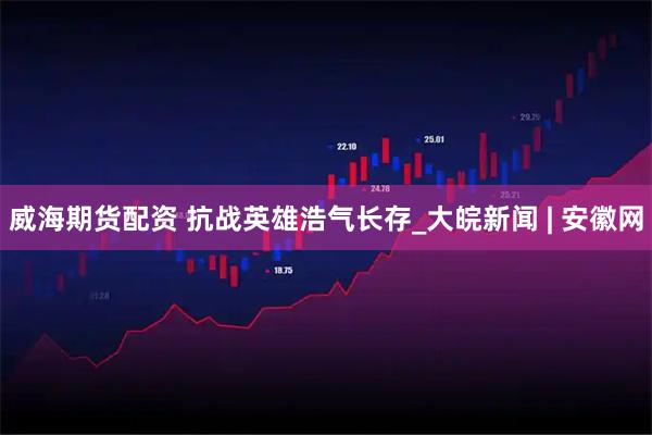 威海期货配资 抗战英雄浩气长存_大皖新闻 | 安徽网
