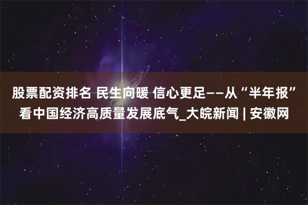 股票配资排名 民生向暖 信心更足——从“半年报”看中国经济高质量发展底气_大皖新闻 | 安徽网