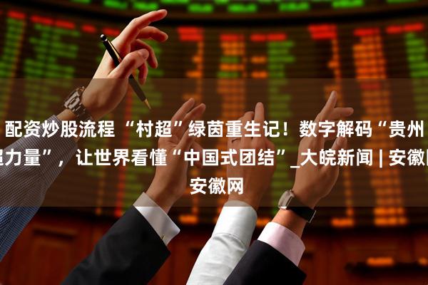 配资炒股流程 “村超”绿茵重生记！数字解码“贵州超力量”，让世界看懂“中国式团结”_大皖新闻 | 安徽网