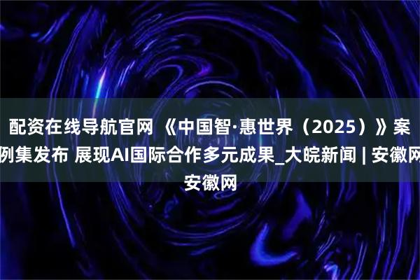 配资在线导航官网 《中国智·惠世界（2025）》案例集发布 展现AI国际合作多元成果_大皖新闻 | 安徽网