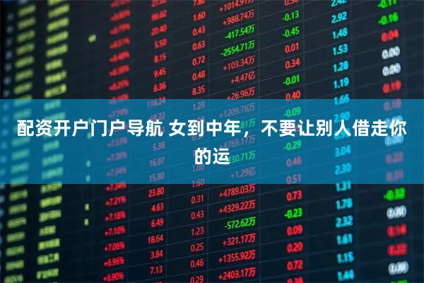配资开户门户导航 女到中年，不要让别人借走你的运