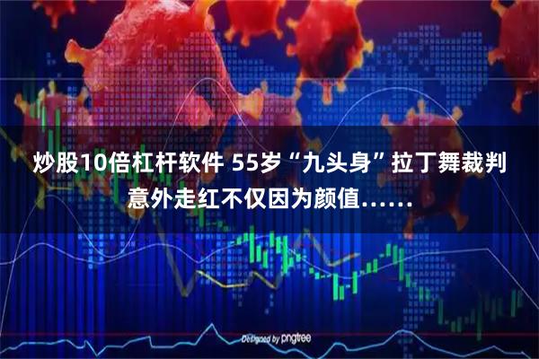 炒股10倍杠杆软件 55岁“九头身”拉丁舞裁判意外走红不仅因为颜值……