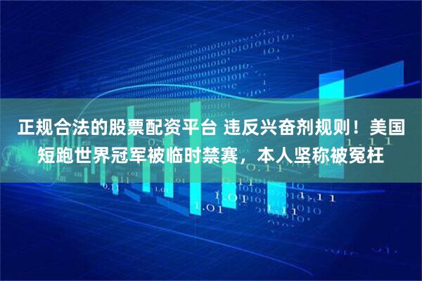 正规合法的股票配资平台 违反兴奋剂规则！美国短跑世界冠军被临时禁赛，本人坚称被冤枉