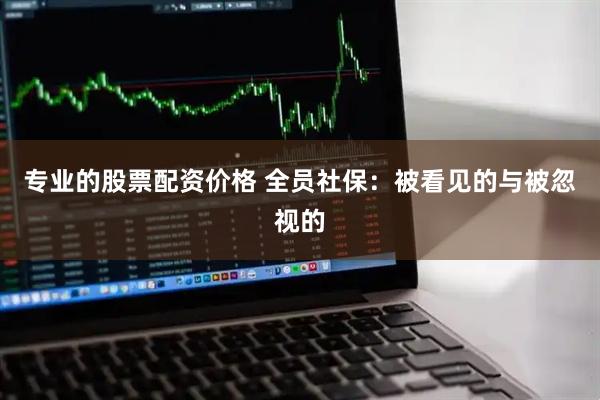 专业的股票配资价格 全员社保：被看见的与被忽视的