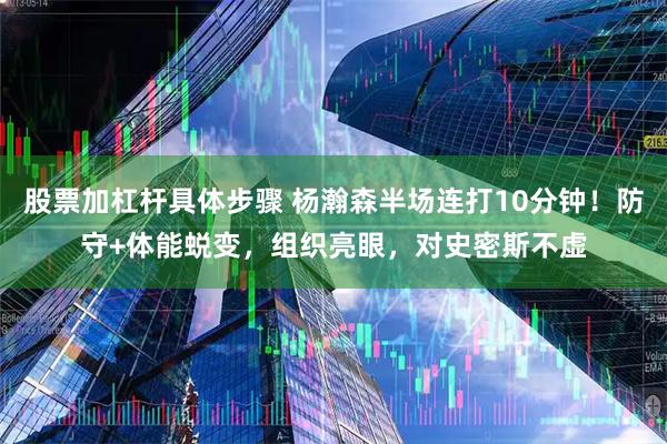 股票加杠杆具体步骤 杨瀚森半场连打10分钟！防守+体能蜕变，组织亮眼，对史密斯不虚