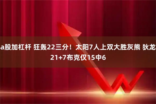 a股加杠杆 狂轰22三分！太阳7人上双大胜灰熊 狄龙21+7布克仅15中6