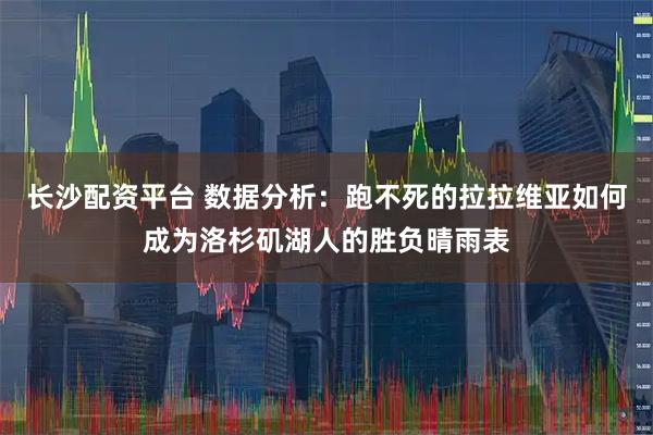 长沙配资平台 数据分析：跑不死的拉拉维亚如何成为洛杉矶湖人的胜负晴雨表