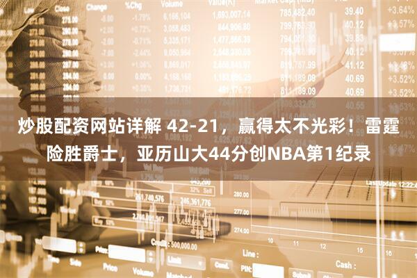 炒股配资网站详解 42-21，赢得太不光彩！雷霆险胜爵士，亚历山大44分创NBA第1纪录