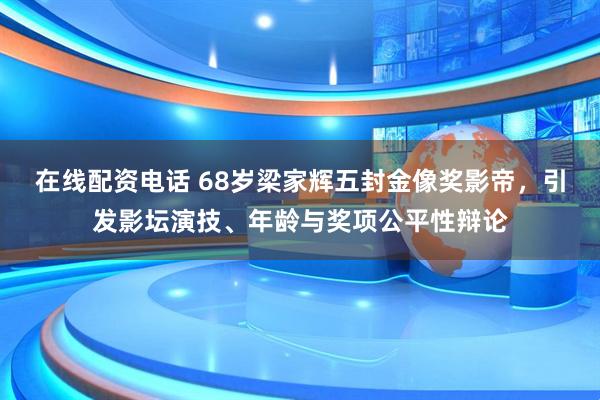 在线配资电话 68岁梁家辉五封金像奖影帝，引发影坛演技、年龄与奖项公平性辩论
