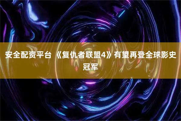 安全配资平台 《复仇者联盟4》有望再登全球影史冠军