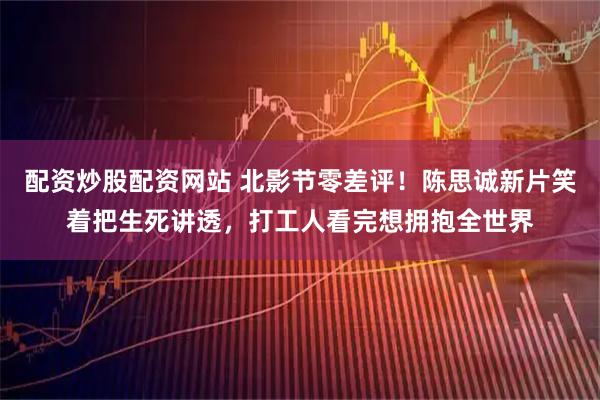 配资炒股配资网站 北影节零差评！陈思诚新片笑着把生死讲透，打工人看完想拥抱全世界