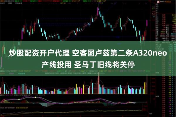 炒股配资开户代理 空客图卢兹第二条A320neo产线投用 圣马丁旧线将关停