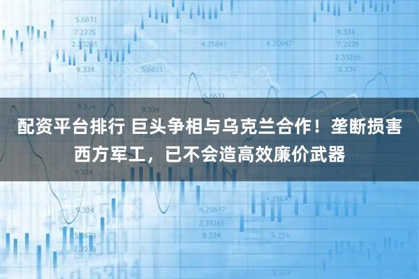 配资平台排行 巨头争相与乌克兰合作！垄断损害西方军工，已不会造高效廉价武器