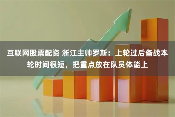 互联网股票配资 浙江主帅罗斯：上轮过后备战本轮时间很短，把重点放在队员体能上