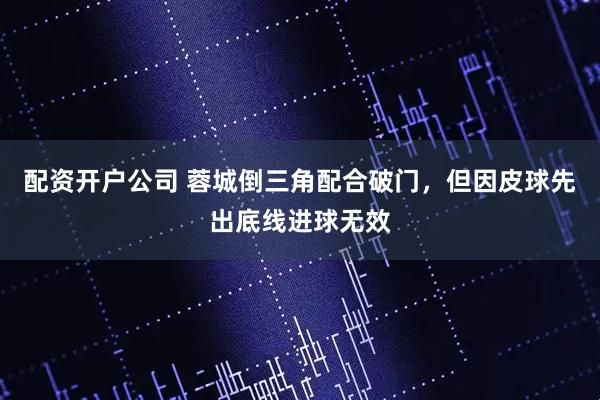 配资开户公司 蓉城倒三角配合破门，但因皮球先出底线进球无效