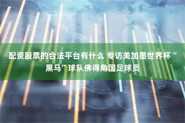 配资股票的合法平台有什么 专访美加墨世界杯“黑马”球队佛得角国足球员